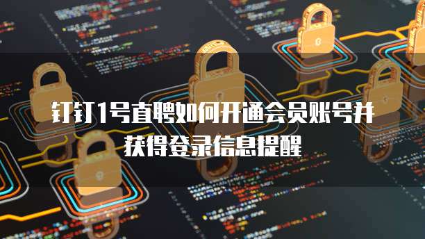 钉钉1号直聘如何开通会员账号并获得登录信息提醒