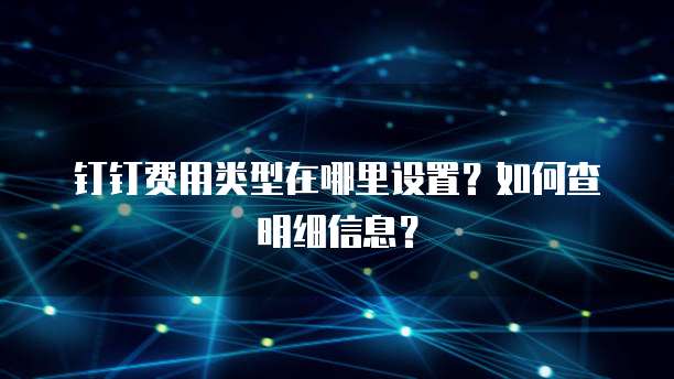 钉钉费用类型在哪里设置?如何查明细信息?