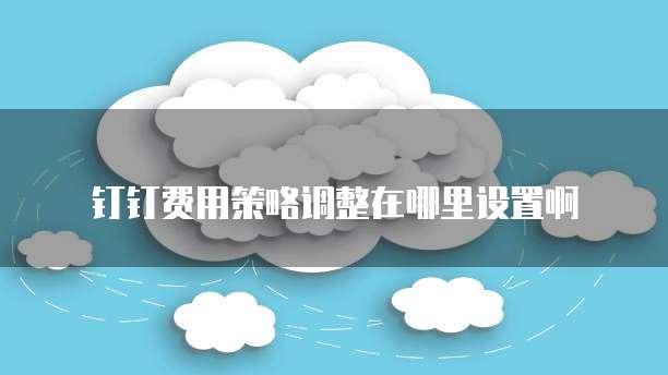 钉钉费用策略调整在哪里设置啊