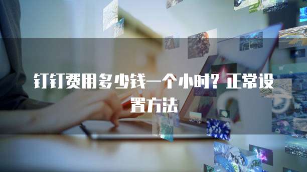钉钉费用多少钱一个小时?正常设置方法