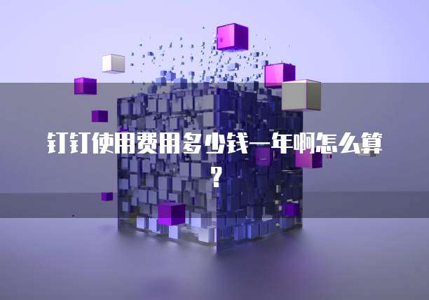钉钉使用费用多少钱一年啊怎么算?