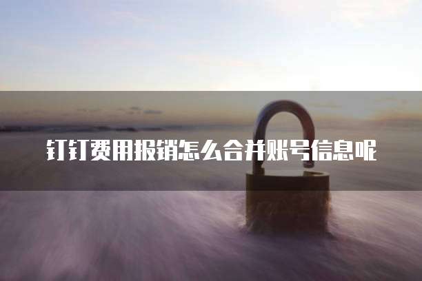 钉钉费用报销怎么合并账号信息呢