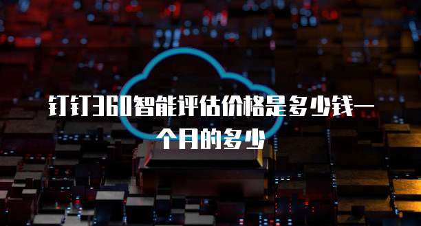 钉钉360智能评估价格是多少钱一个月的多少