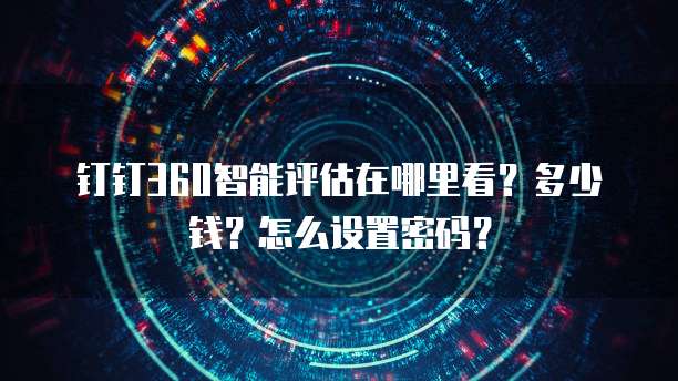 钉钉360智能评估在哪里看?多少钱?怎么设置密码?