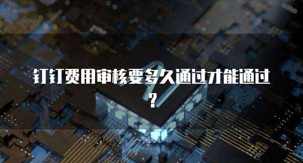 钉钉费用审核要多久通过才能通过？