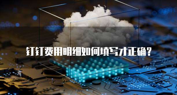 钉钉费用明细如何填写才正确？