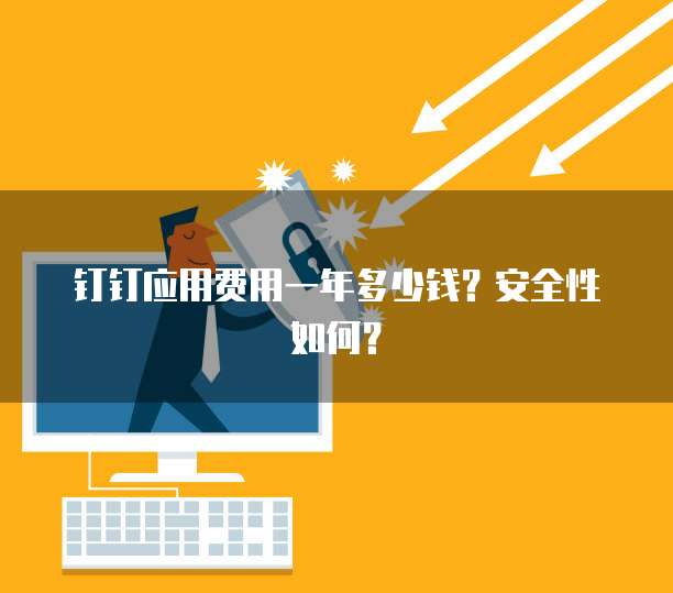 钉钉应用费用一年多少钱?安全性如何?