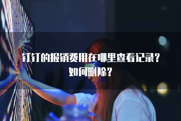 钉钉的报销费用在哪里查看记录?如何删除?