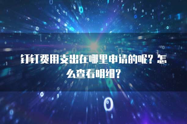 钉钉费用支出在哪里申请的呢?怎么查看明细?