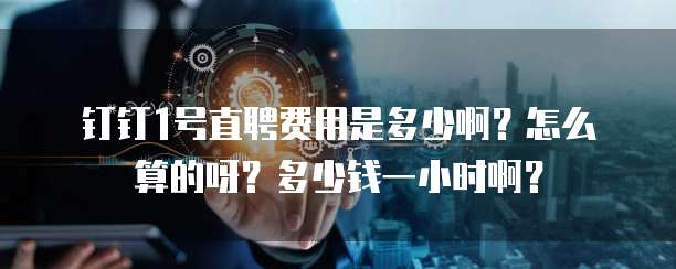 钉钉1号直聘费用是多少啊?怎么算的呀?多少钱一小时啊?
