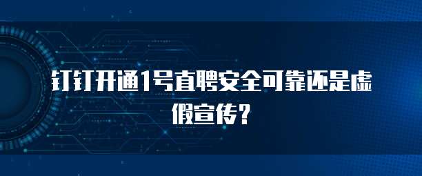 钉钉开通1号直聘安全可靠还是虚假宣传?