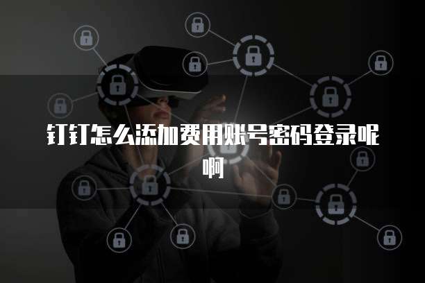 钉钉怎么添加费用账号密码登录呢啊