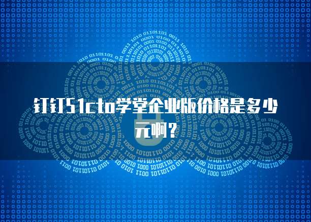 钉钉51cto学堂企业版价格是多少元啊？