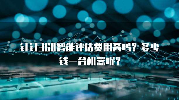 钉钉360智能评估费用高吗?多少钱一台机器呢?