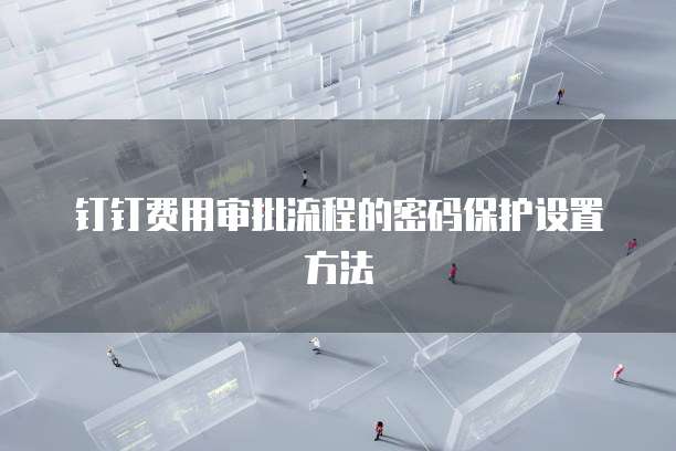 钉钉费用审批流程的密码保护设置方法