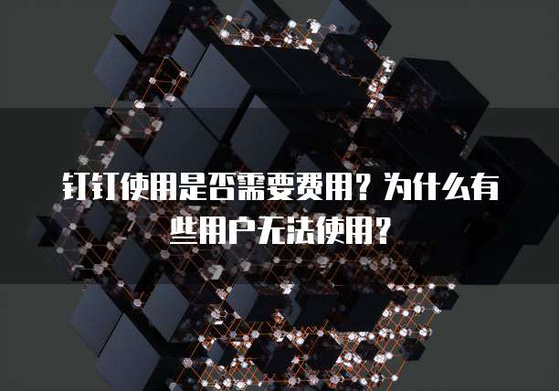 钉钉使用是否需要费用？为什么有些用户无法使用？