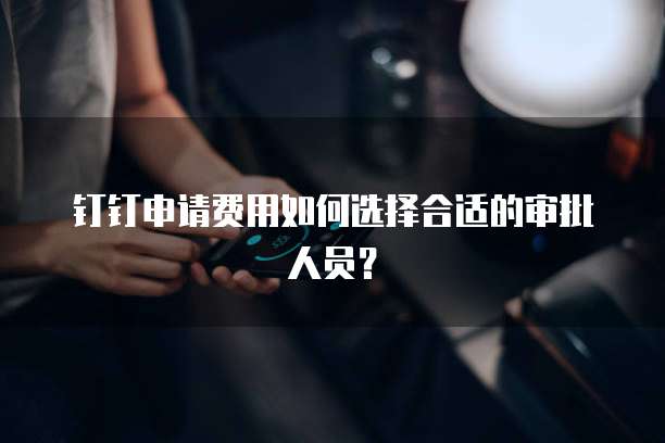 钉钉申请费用如何选择合适的审批人员？