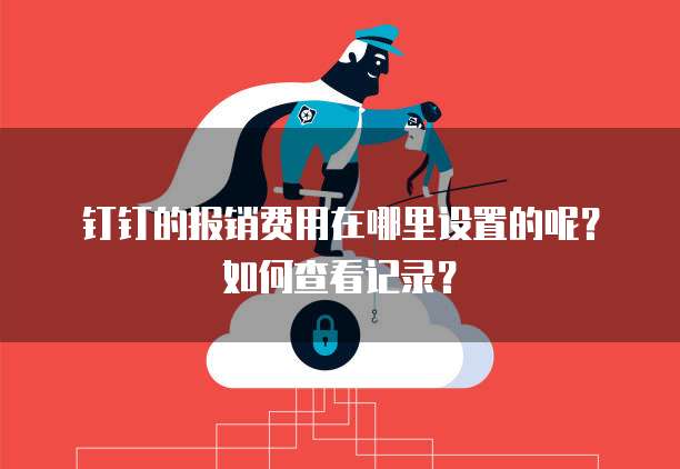 钉钉的报销费用在哪里设置的呢?如何查看记录?