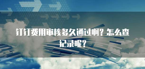 钉钉费用审核多久通过啊?怎么查记录呢?