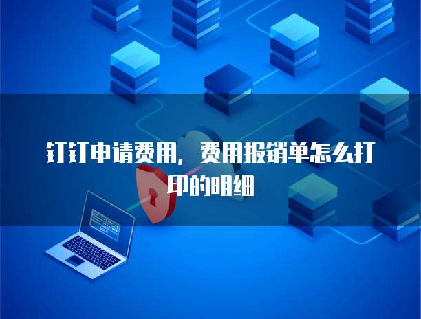 钉钉申请费用,费用报销单怎么打印的明细