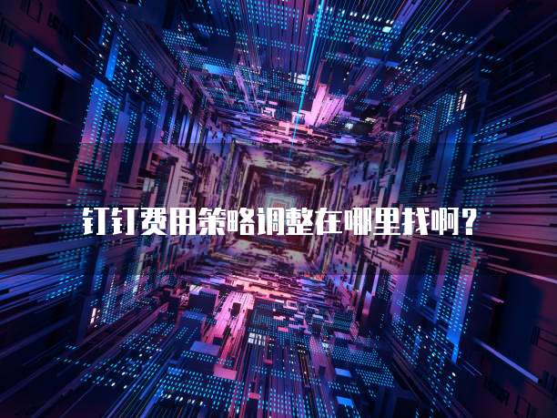 钉钉费用策略调整在哪里找啊?