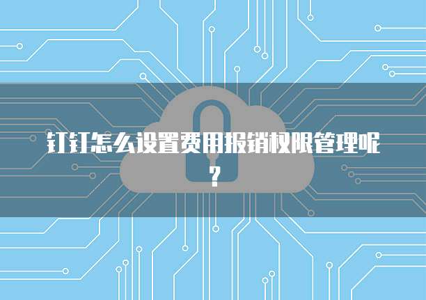 钉钉怎么设置费用报销权限管理呢?
