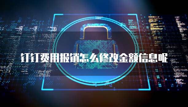钉钉费用报销怎么修改金额信息呢