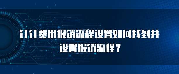 钉钉费用报销流程设置如何找到并设置报销流程？