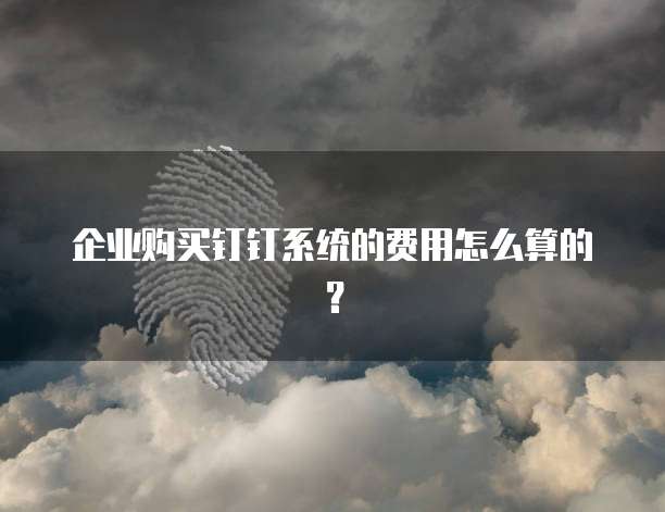 企业购买钉钉系统的费用怎么算的?