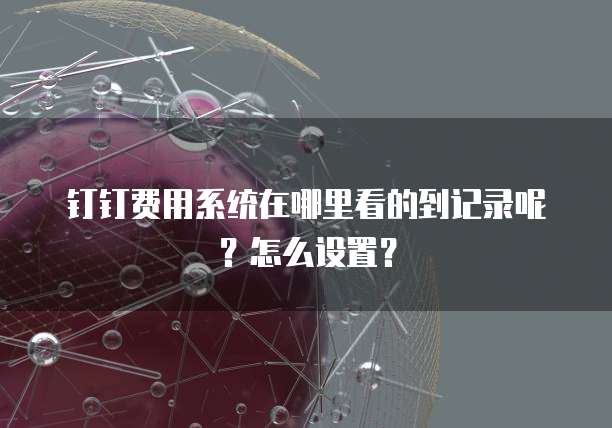 钉钉费用系统在哪里看的到记录呢?怎么设置?