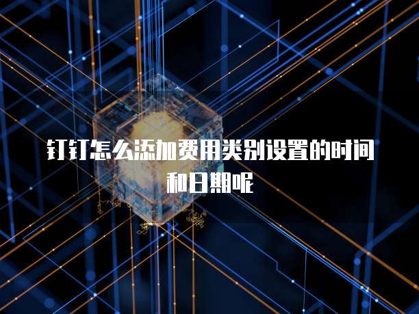 钉钉怎么添加费用类别设置的时间和日期呢