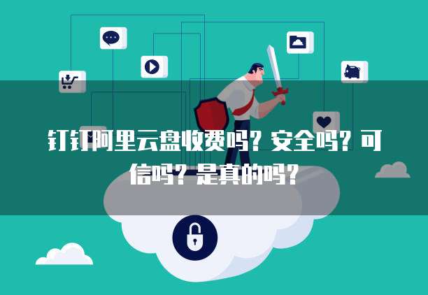钉钉阿里云盘收费吗？安全吗？可信吗？是真的吗？