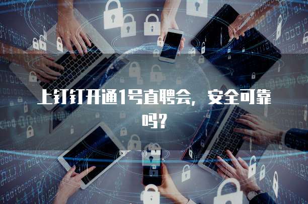 上钉钉开通1号直聘会,安全可靠吗?