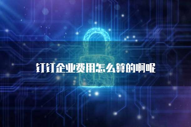 钉钉企业费用怎么算的啊呢