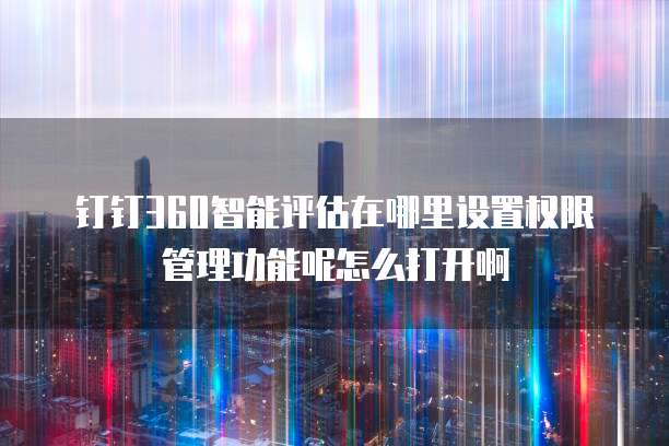 钉钉360智能评估在哪里设置权限管理功能呢怎么打开啊