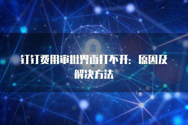 钉钉费用审批界面打不开:原因及解决方法