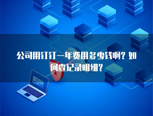公司用钉钉一年费用多少钱啊?如何查记录明细?