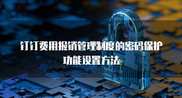 钉钉费用报销管理制度的密码保护功能设置方法