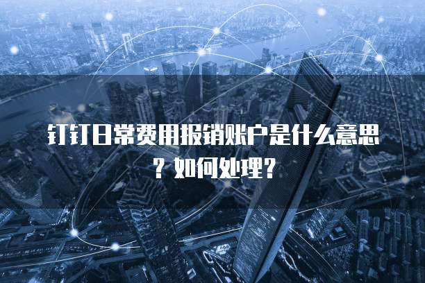 钉钉日常费用报销账户是什么意思?如何处理?