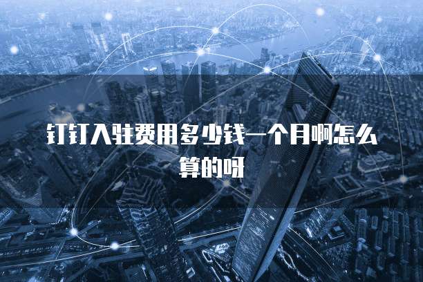 钉钉入驻费用多少钱一个月啊怎么算的呀