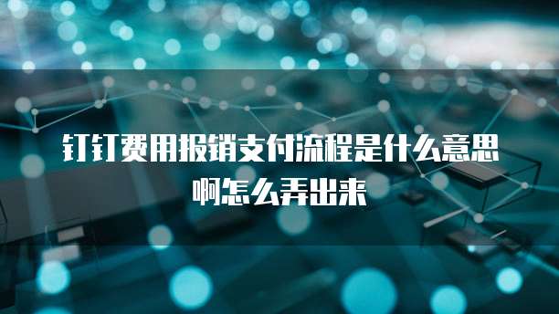 钉钉费用报销支付流程是什么意思啊怎么弄出来