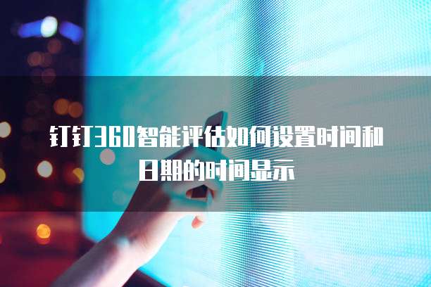 钉钉360智能评估如何设置时间和日期的时间显示
