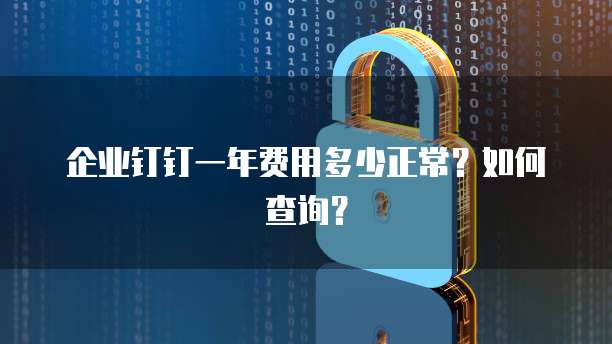 企业钉钉一年费用多少正常？如何查询？