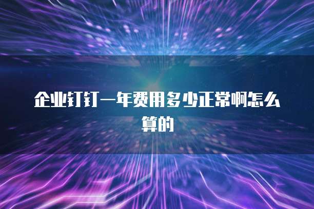 企业钉钉一年费用多少正常啊怎么算的