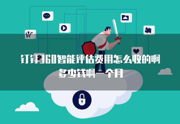 钉钉360智能评估费用怎么收的啊多少钱啊一个月