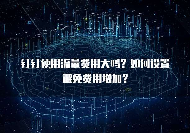 钉钉使用流量费用大吗？如何设置避免费用增加？