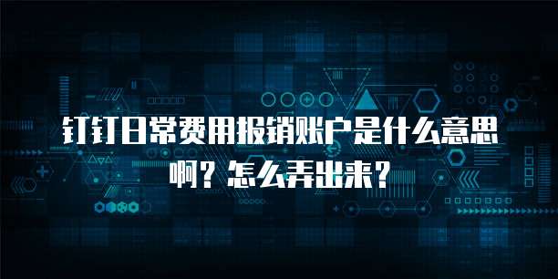 钉钉日常费用报销账户是什么意思啊?怎么弄出来?