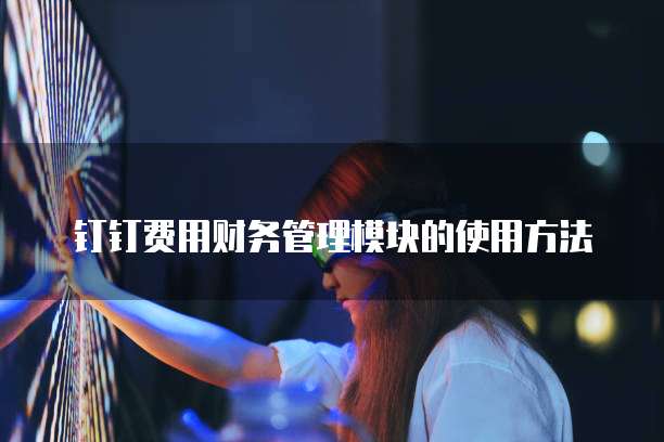 钉钉费用财务管理模块的使用方法