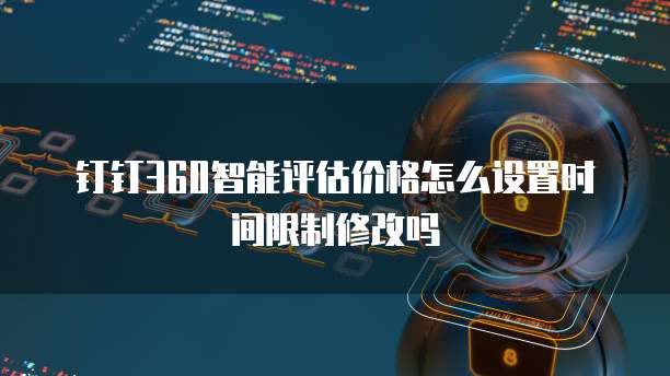 钉钉360智能评估价格怎么设置时间限制修改吗