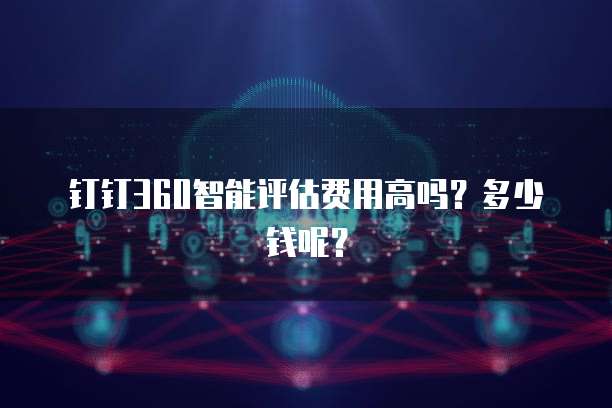 钉钉360智能评估费用高吗?多少钱呢?